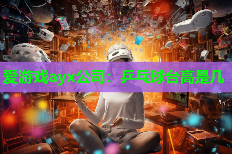 爱游戏ayx公司：乒乓球台高是几